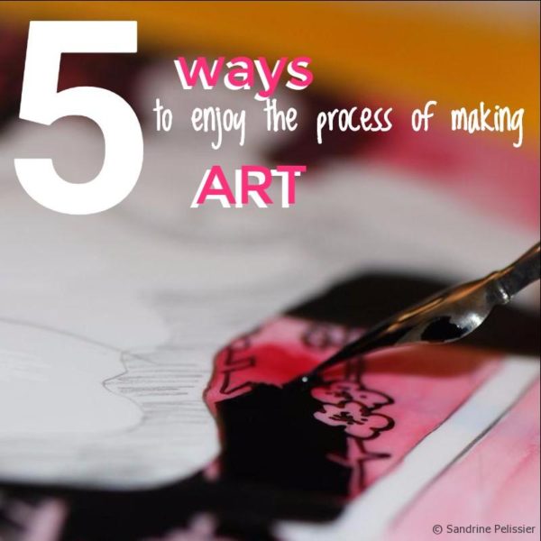 5 ways to enjoy the process of making art